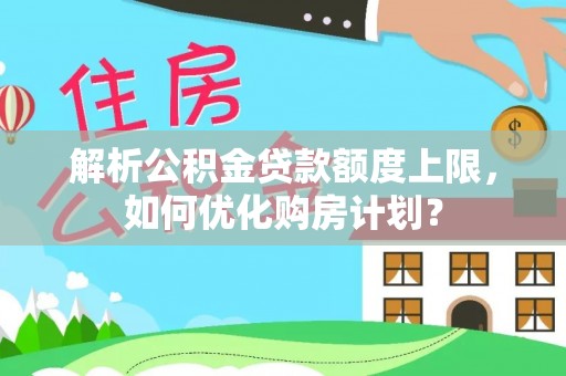 阿拉山口解析公积金贷款额度上限，如何优化购房计划？