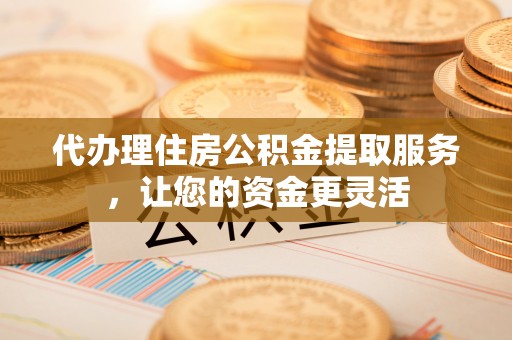 阿拉山口代办理住房公积金提取服务，让您的资金更灵活