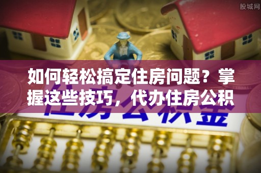 阿拉山口如何轻松搞定住房问题？掌握这些技巧，代办住房公积金提取不再难