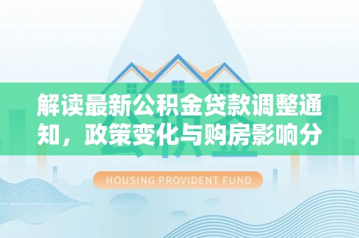 阿拉山口解读最新公积金贷款调整通知，政策变化与购房影响分析