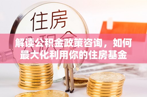 阿拉山口解读公积金政策咨询，如何最大化利用你的住房基金
