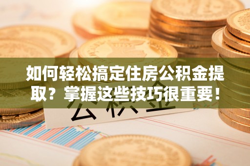 阿拉山口如何轻松搞定住房公积金提取？掌握这些技巧很重要！