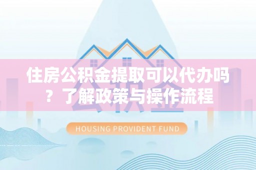 阿拉山口住房公积金提取可以代办吗？了解政策与操作流程