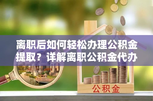 阿拉山口离职后如何轻松办理公积金提取？详解离职公积金代办提取流程