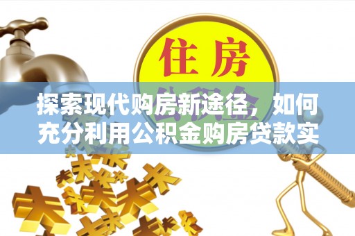 阿拉山口探索现代购房新途径，如何充分利用公积金购房贷款实现置业梦想
