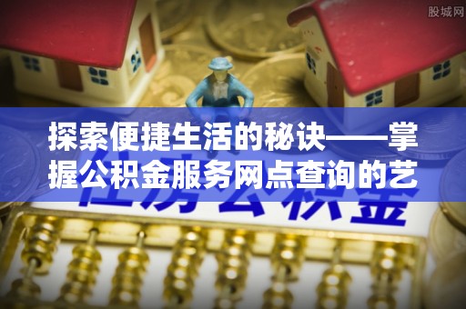 阿拉山口探索便捷生活的秘诀——掌握公积金服务网点查询的艺术