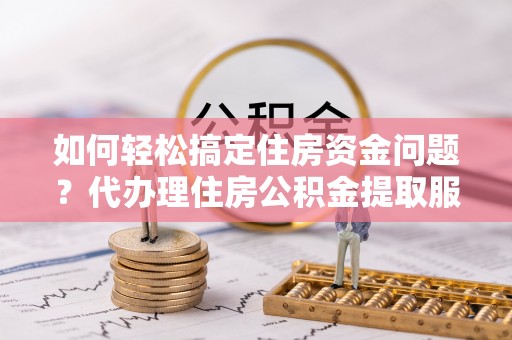 阿拉山口如何轻松搞定住房资金问题？代办理住房公积金提取服务全解析