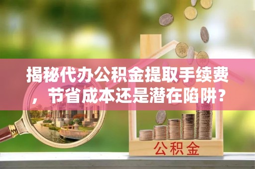 阿拉山口揭秘代办公积金提取手续费，节省成本还是潜在陷阱？