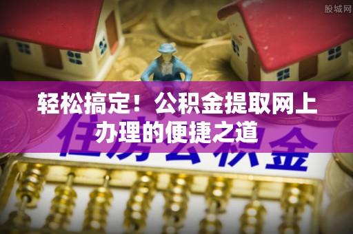 阿拉山口轻松搞定！公积金提取网上办理的便捷之道