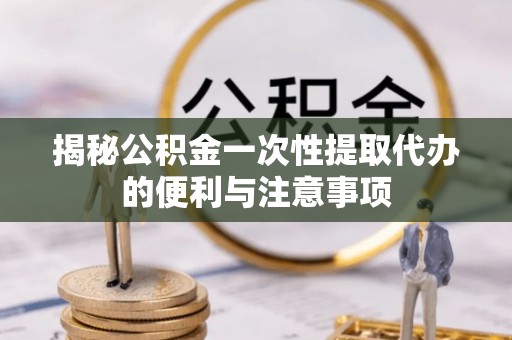 阿拉山口揭秘公积金一次性提取代办的便利与注意事项