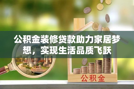 阿拉山口公积金装修贷款助力家居梦想，实现生活品质飞跃