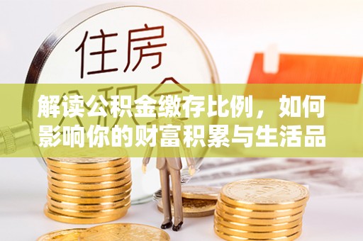 阿拉山口解读公积金缴存比例，如何影响你的财富积累与生活品质