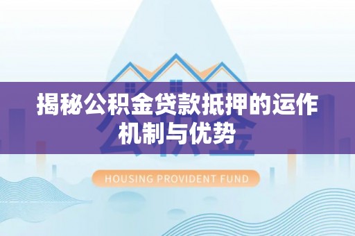 阿拉山口揭秘公积金贷款抵押的运作机制与优势