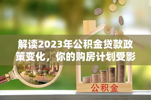 阿拉山口解读2023年公积金贷款政策变化，你的购房计划受影响了吗？