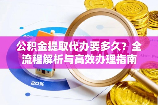 阿拉山口公积金提取代办要多久？全流程解析与高效办理指南