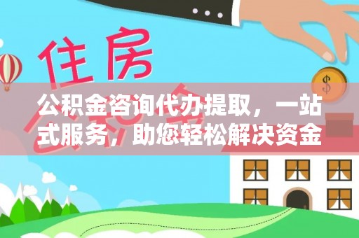阿拉山口公积金咨询代办提取，一站式服务，助您轻松解决资金难题