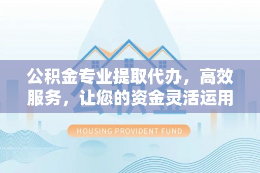 阿拉山口公积金专业提取代办，高效服务，让您的资金灵活运用
