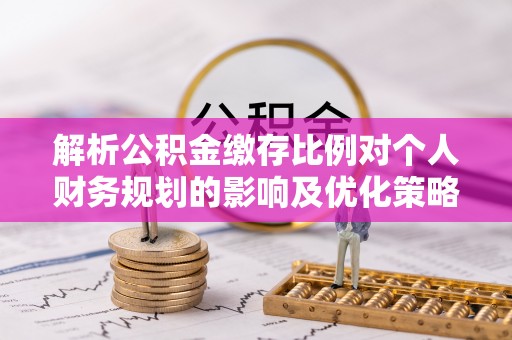 阿拉山口解析公积金缴存比例对个人财务规划的影响及优化策略