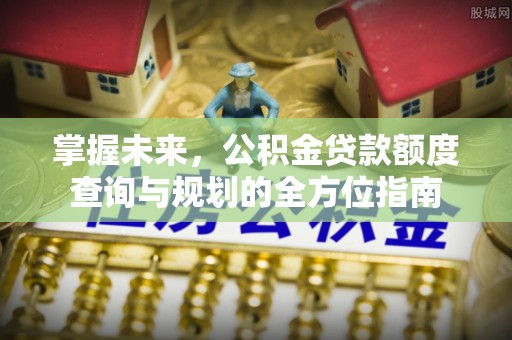 阿拉山口掌握未来，公积金贷款额度查询与规划的全方位指南