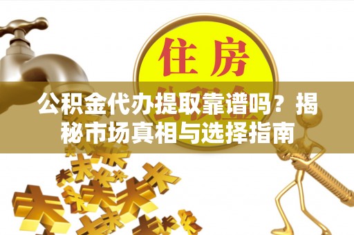 阿拉山口公积金代办提取靠谱吗？揭秘市场真相与选择指南