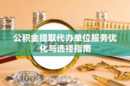 阿拉山口公积金提取代办单位服务优化与选择指南