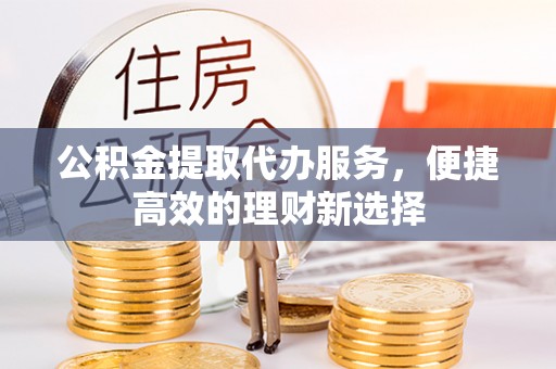 阿拉山口公积金提取代办服务，便捷高效的理财新选择