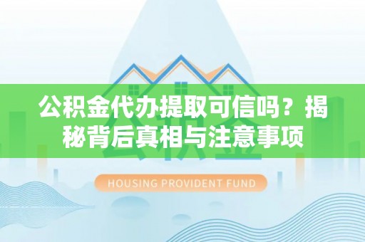 阿拉山口公积金代办提取可信吗？揭秘背后真相与注意事项
