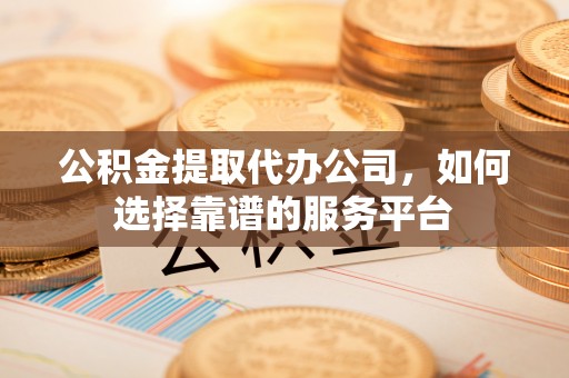 阿拉山口公积金提取代办公司，如何选择靠谱的服务平台