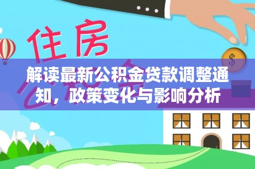 阿拉山口解读最新公积金贷款调整通知，政策变化与影响分析