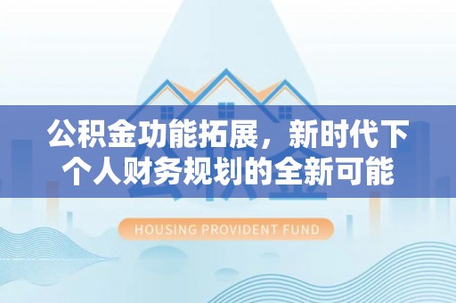 阿拉山口公积金功能拓展，新时代下个人财务规划的全新可能