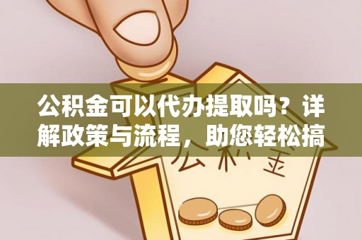 阿拉山口公积金可以代办提取吗？详解政策与流程，助您轻松搞定！