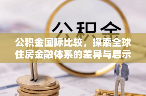 阿拉山口公积金国际比较，探索全球住房金融体系的差异与启示
