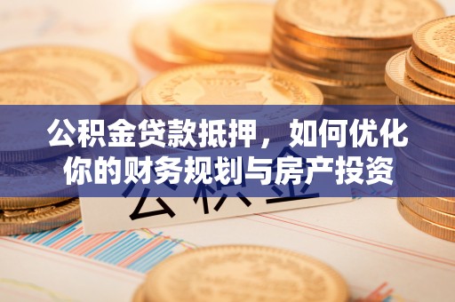 阿拉山口公积金贷款抵押，如何优化你的财务规划与房产投资