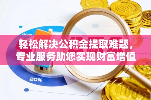 阿拉山口轻松解决公积金提取难题，专业服务助您实现财富增值——代办公积金提取