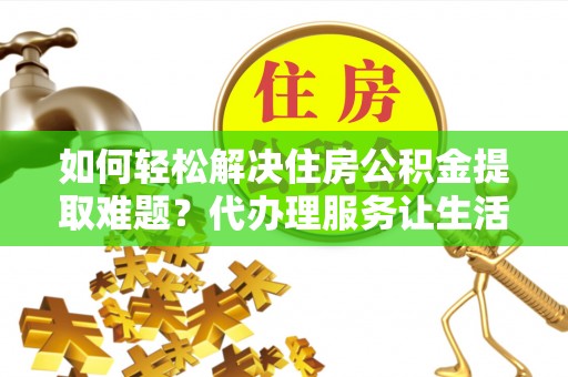 阿拉山口如何轻松解决住房公积金提取难题？代办理服务让生活更简单