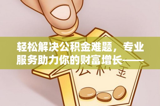 阿拉山口轻松解决公积金难题，专业服务助力你的财富增长——代办公积金提取