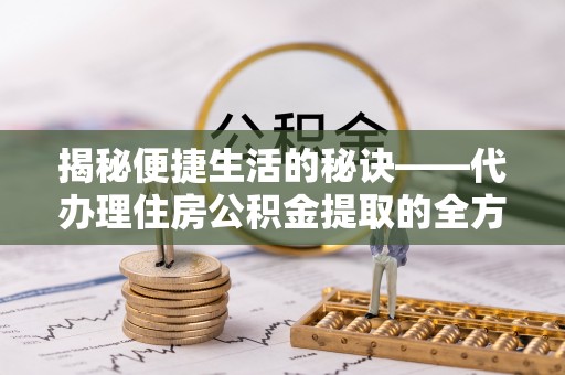 阿拉山口揭秘便捷生活的秘诀——代办理住房公积金提取的全方位指南