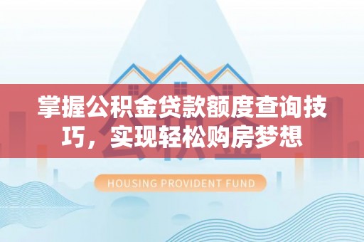 阿拉山口掌握公积金贷款额度查询技巧，实现轻松购房梦想