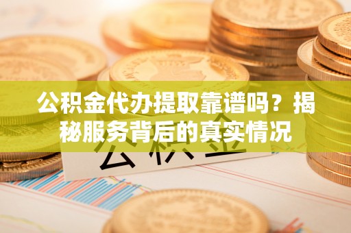 阿拉山口公积金代办提取靠谱吗？揭秘服务背后的真实情况