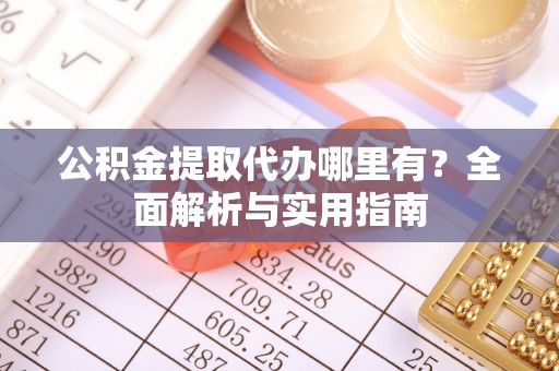 阿拉山口公积金提取代办哪里有？全面解析与实用指南