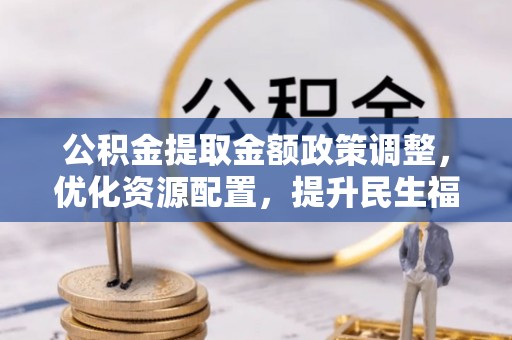 阿拉山口公积金提取金额政策调整，优化资源配置，提升民生福祉