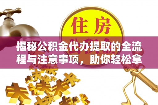 阿拉山口揭秘公积金代办提取的全流程与注意事项，助你轻松拿回属于自己的钱