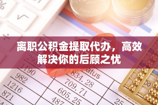 阿拉山口离职公积金提取代办，高效解决你的后顾之忧