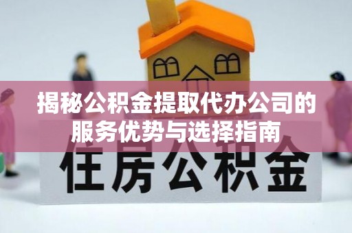 阿拉山口揭秘公积金提取代办公司的服务优势与选择指南