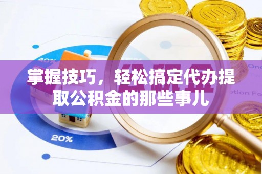 阿拉山口掌握技巧，轻松搞定代办提取公积金的那些事儿