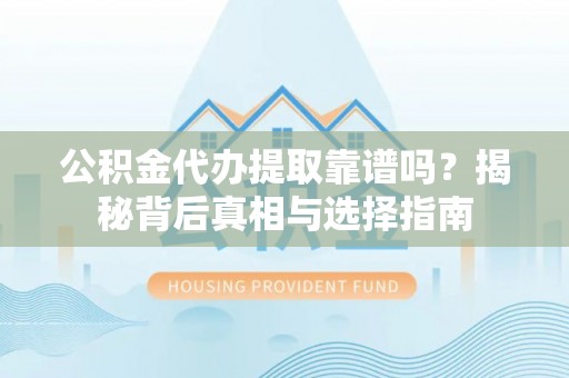 阿拉山口公积金代办提取靠谱吗？揭秘背后真相与选择指南