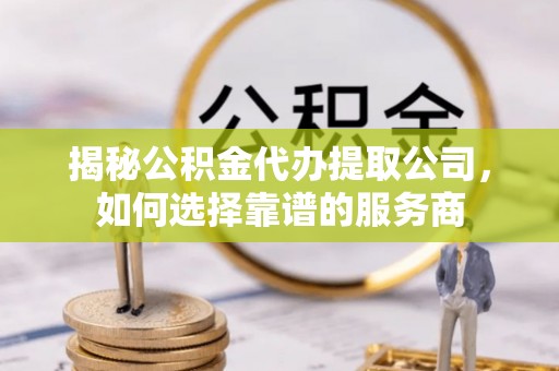 阿拉山口揭秘公积金代办提取公司，如何选择靠谱的服务商