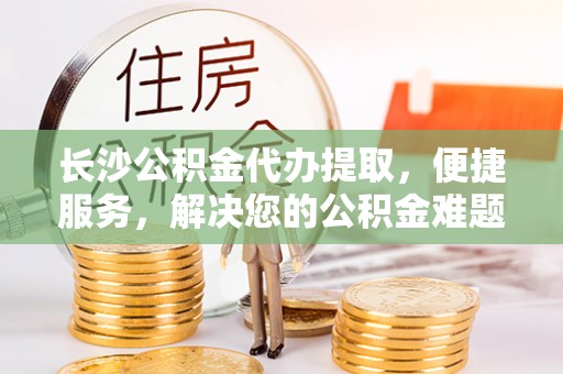 阿拉山口长沙公积金代办提取，便捷服务，解决您的公积金难题