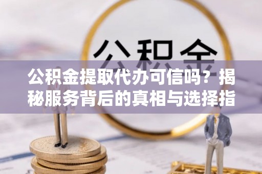 阿拉山口公积金提取代办可信吗？揭秘服务背后的真相与选择指南