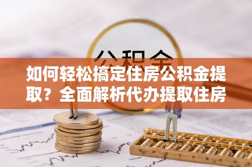 阿拉山口如何轻松搞定住房公积金提取？全面解析代办提取住房公积金流程